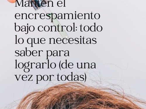 Mantén el encrespamiento bajo control: todo lo que necesitas saber para lograrlo (de una vez por todas)