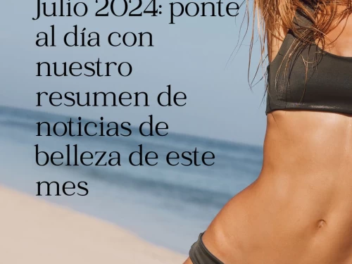 Julio 2024: ponte al día con nuestro resumen de noticias de belleza de este mes