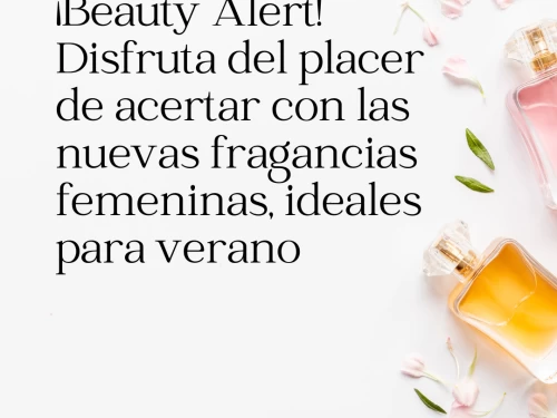 ¡Beauty Alert! Disfruta del placer de acertar con las nuevas fragancias femeninas, ideales para verano