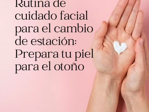 Rutina de cuidado facial para el cambio de estación: Prepara tu piel para el otoño