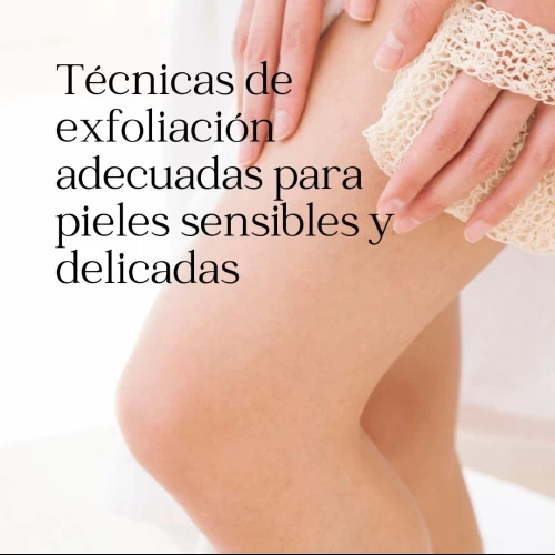 Técnicas de exfoliación adecuadas para pieles sensibles y delicadas