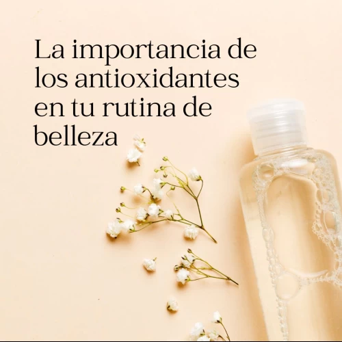 La importancia de los antioxidantes en tu rutina de belleza