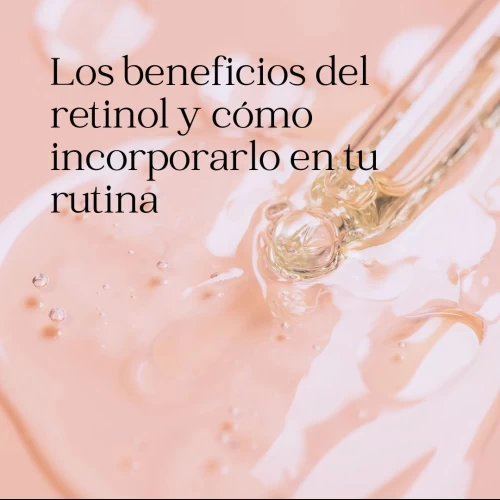 Los beneficios del retinol y cómo incorporarlo en tu rutina