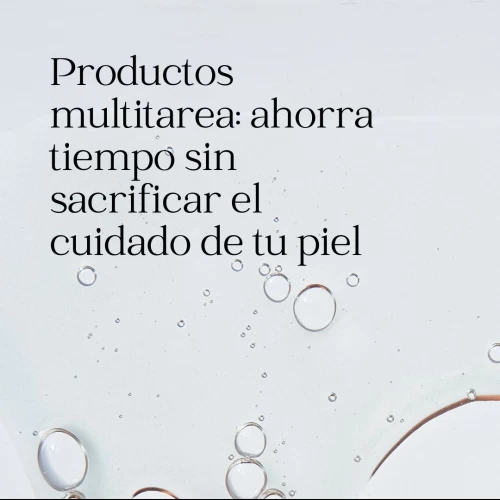 Productos multitarea: ahorra tiempo sin sacrificar el cuidado de tu piel
