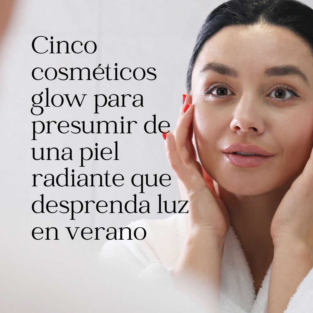 Cinco cosméticos glow para presumir de una piel radiante que desprenda luz en verano