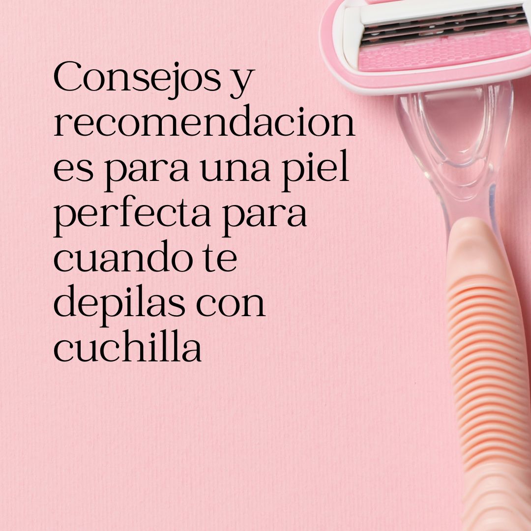 Consejos y recomendaciones para una piel perfecta para cuando te depilas con cuchilla