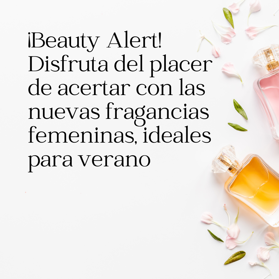 ¡Beauty Alert! Disfruta del placer de acertar con las nuevas fragancias femeninas, ideales para verano