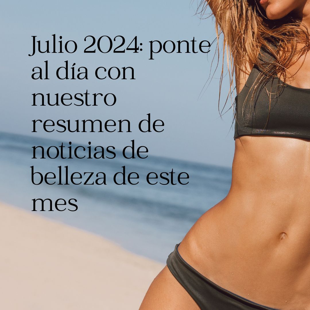 Julio 2024: ponte al día con nuestro resumen de noticias de belleza de este mes