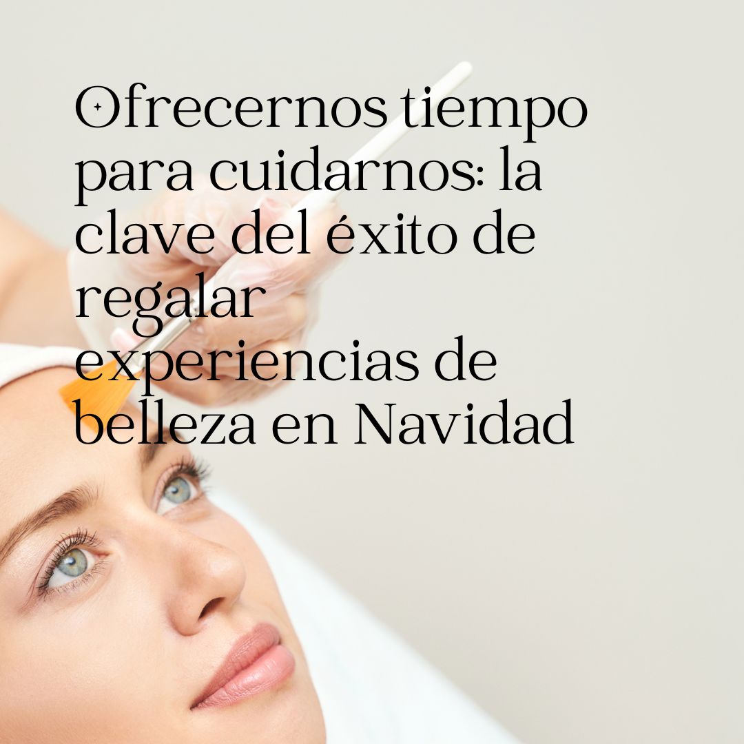 Ofrecernos tiempo para cuidarnos: la clave del éxito de regalar experiencias de belleza en Navidad