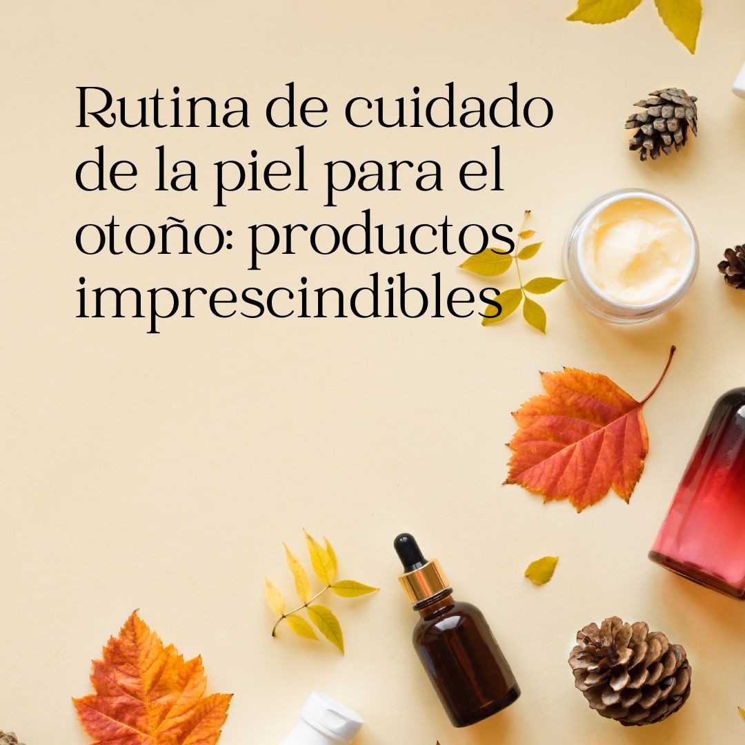 Rutina de cuidado de la piel para el otoño: productos imprescindibles