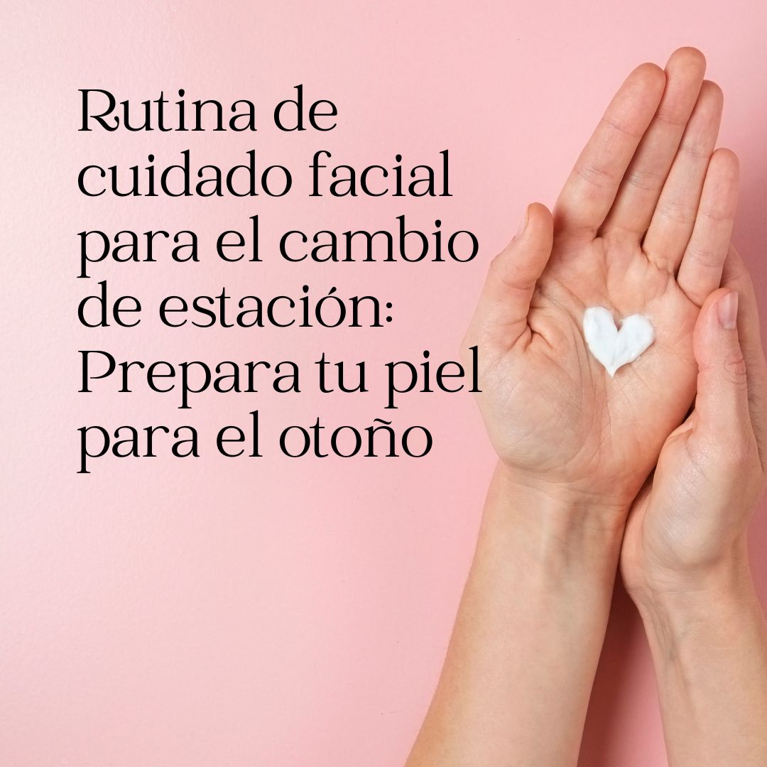 Rutina de cuidado facial para el cambio de estación: Prepara tu piel para el otoño